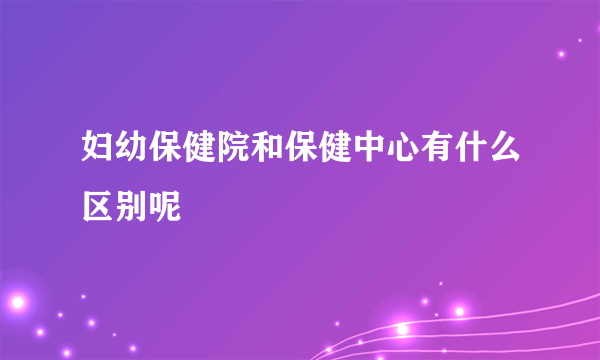 妇幼保健院和保健中心有什么区别呢