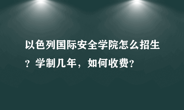 以色列国际安全学院怎么招生？学制几年，如何收费？