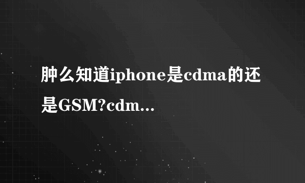 肿么知道iphone是cdma的还是GSM?cdma,gsm是什么意思?