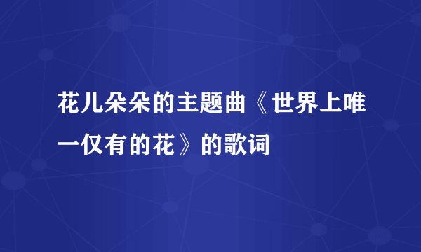 花儿朵朵的主题曲《世界上唯一仅有的花》的歌词