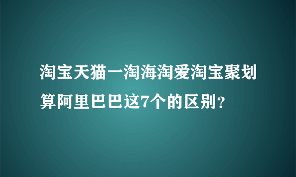 淘宝天猫一淘海淘爱淘宝聚划算阿里巴巴这7个的区别？