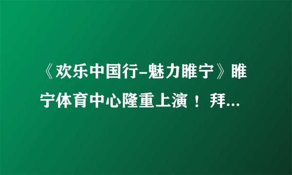 《欢乐中国行-魅力睢宁》睢宁体育中心隆重上演 ！拜托各位了 3Q