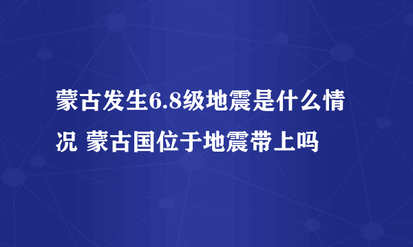 蒙古发生6.8级地震是什么情况 蒙古国位于地震带上吗