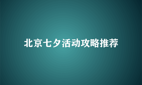 北京七夕活动攻略推荐