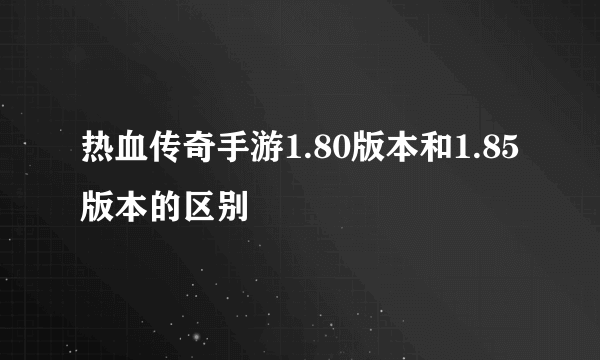 热血传奇手游1.80版本和1.85版本的区别