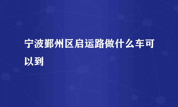 宁波鄞州区启运路做什么车可以到