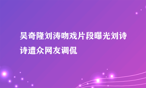 吴奇隆刘涛吻戏片段曝光刘诗诗遭众网友调侃