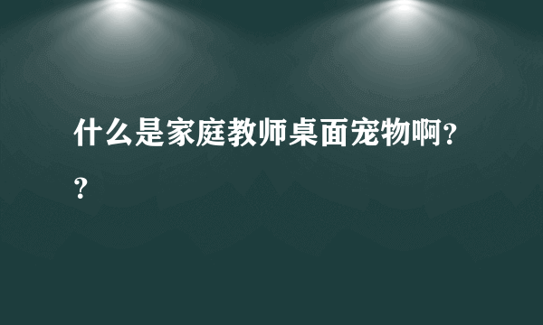 什么是家庭教师桌面宠物啊？？