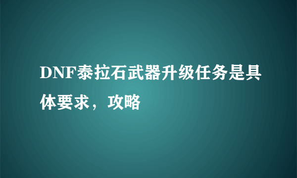 DNF泰拉石武器升级任务是具体要求，攻略