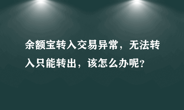 余额宝转入交易异常，无法转入只能转出，该怎么办呢？