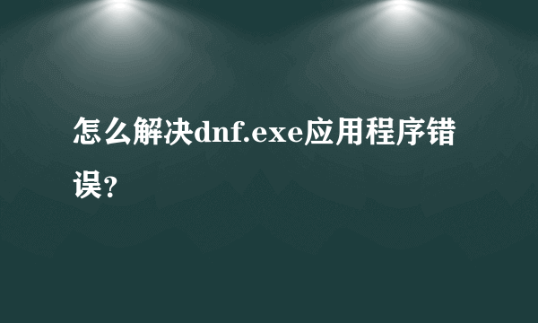 怎么解决dnf.exe应用程序错误？