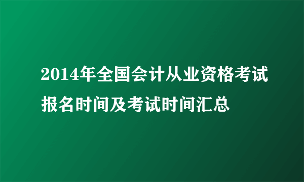 2014年全国会计从业资格考试报名时间及考试时间汇总