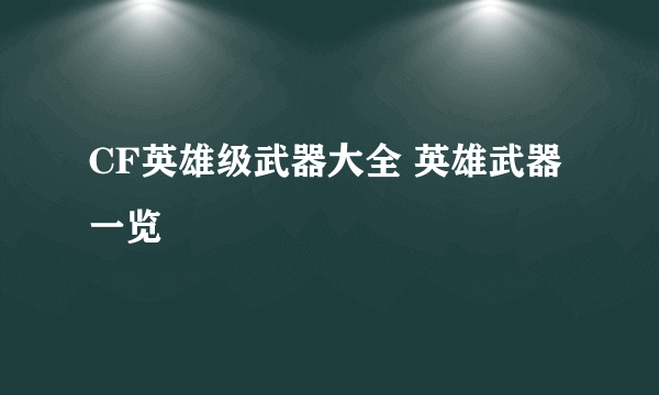 CF英雄级武器大全 英雄武器一览