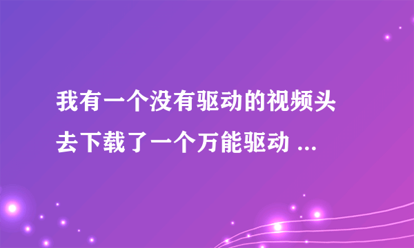 我有一个没有驱动的视频头  去下载了一个万能驱动 为什么不能安装啊