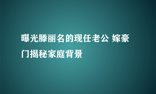 曝光滕丽名的现任老公 嫁豪门揭秘家庭背景