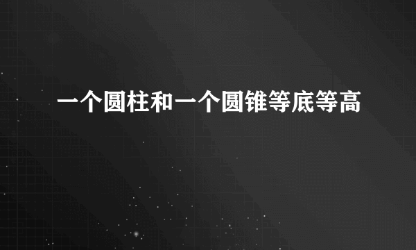 一个圆柱和一个圆锥等底等高