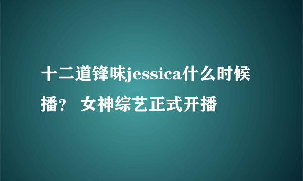 十二道锋味jessica什么时候播？ 女神综艺正式开播