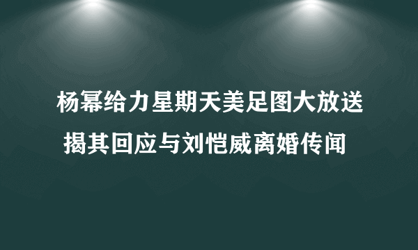 杨幂给力星期天美足图大放送 揭其回应与刘恺威离婚传闻