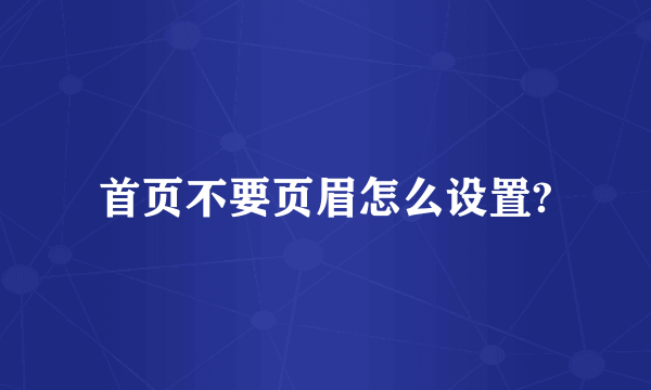 首页不要页眉怎么设置?