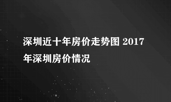 深圳近十年房价走势图 2017年深圳房价情况