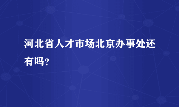 河北省人才市场北京办事处还有吗？