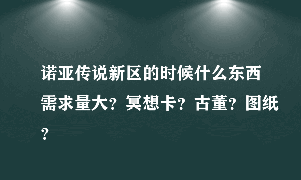 诺亚传说新区的时候什么东西需求量大？冥想卡？古董？图纸？