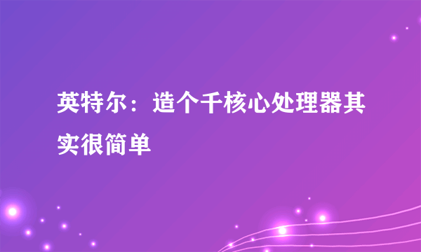 英特尔：造个千核心处理器其实很简单