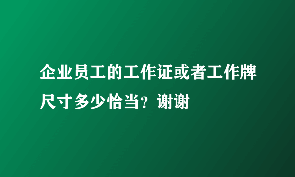 企业员工的工作证或者工作牌尺寸多少恰当？谢谢