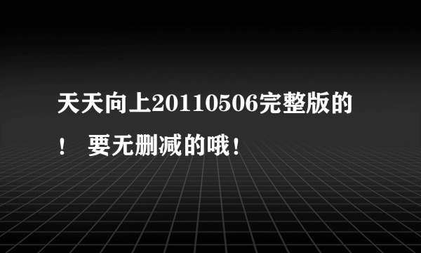 天天向上20110506完整版的！ 要无删减的哦！