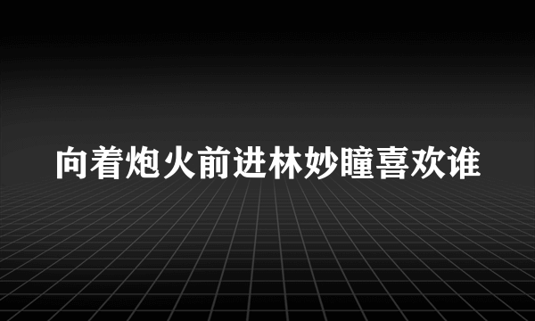 向着炮火前进林妙瞳喜欢谁