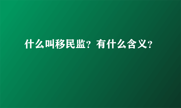 什么叫移民监？有什么含义？