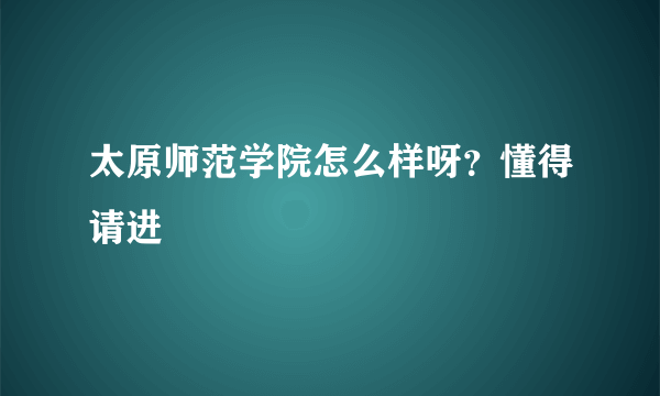 太原师范学院怎么样呀？懂得请进