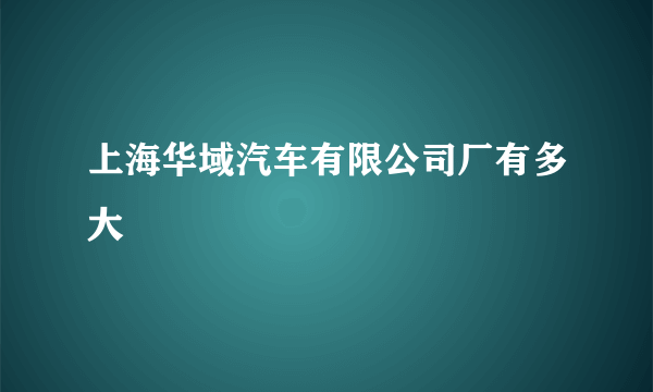 上海华域汽车有限公司厂有多大