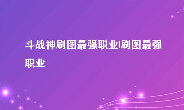 斗战神刷图最强职业|刷图最强职业