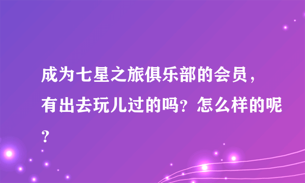 成为七星之旅俱乐部的会员，有出去玩儿过的吗？怎么样的呢？