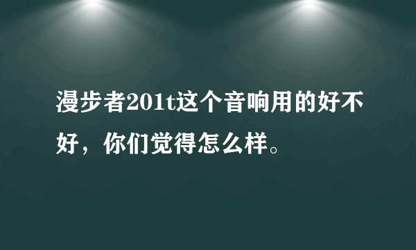 漫步者201t这个音响用的好不好，你们觉得怎么样。