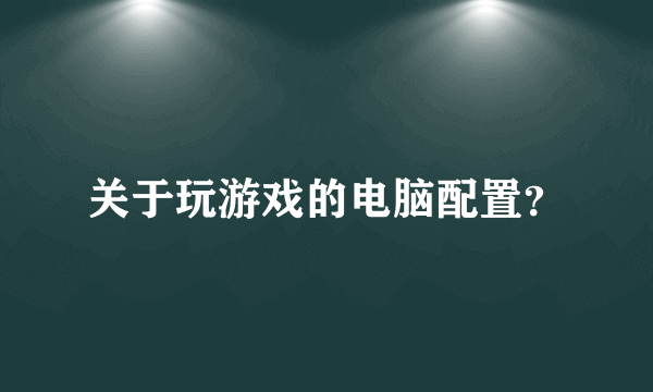 关于玩游戏的电脑配置？