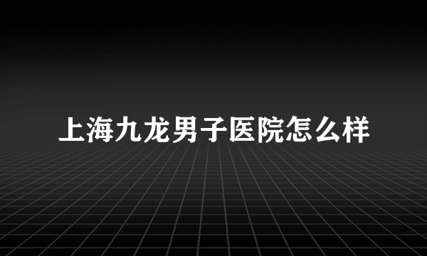 上海九龙男子医院怎么样