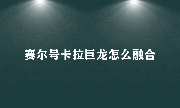 赛尔号卡拉巨龙怎么融合