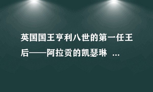 英国国王亨利八世的第一任王后——阿拉贡的凯瑟琳  阿拉贡的凯瑟琳的简介