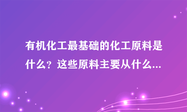 有机化工最基础的化工原料是什么？这些原料主要从什么物质中提取获得