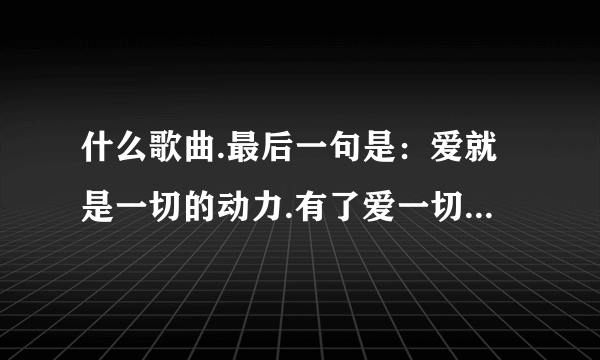 什么歌曲.最后一句是：爱就是一切的动力.有了爱一切都可以.