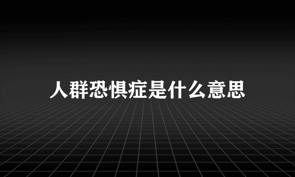 人群恐惧症是什么意思