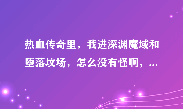 热血传奇里，我进深渊魔域和堕落坟场，怎么没有怪啊，BOSS都是在几点刷的啊，间隔多少时间刷一次啊