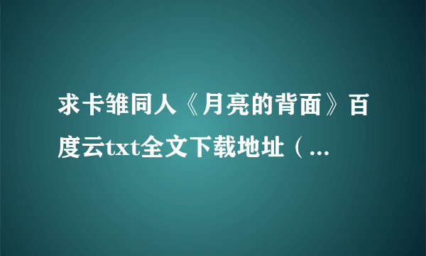 求卡雏同人《月亮的背面》百度云txt全文下载地址（如果有番外的话最好）急求！