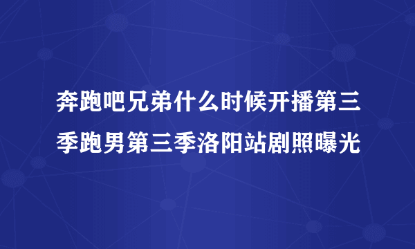 奔跑吧兄弟什么时候开播第三季跑男第三季洛阳站剧照曝光