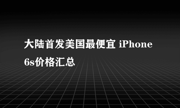 大陆首发美国最便宜 iPhone 6s价格汇总