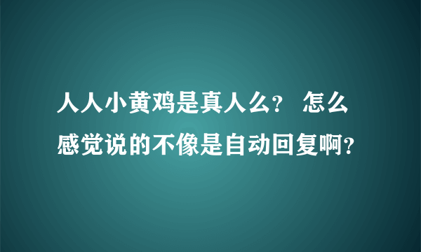 人人小黄鸡是真人么？ 怎么感觉说的不像是自动回复啊？