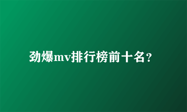 劲爆mv排行榜前十名？