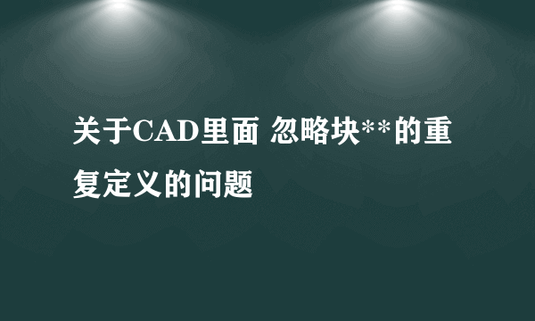 关于CAD里面 忽略块**的重复定义的问题